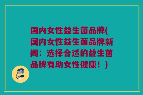 国内女性益生菌品牌(国内女性益生菌品牌新闻：选择合适的益生菌品牌有助女性健康！)