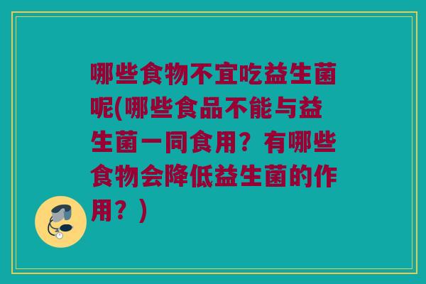 哪些食物不宜吃益生菌呢(哪些食品不能与益生菌一同食用？有哪些食物会降低益生菌的作用？)