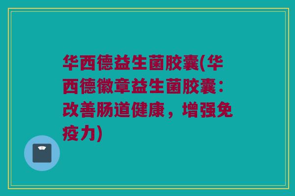 华西德益生菌胶囊(华西德徽章益生菌胶囊：改善肠道健康，增强免疫力)