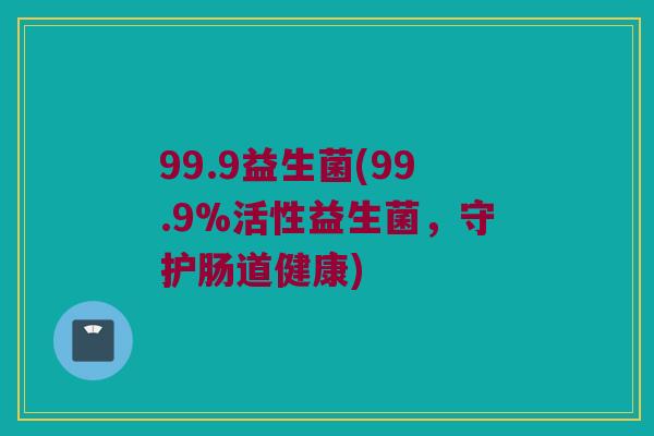 99.9益生菌(99.9%活性益生菌，守护肠道健康)