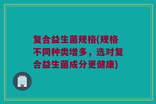 复合益生菌规格(规格不同种类增多，选对复合益生菌成分更健康)