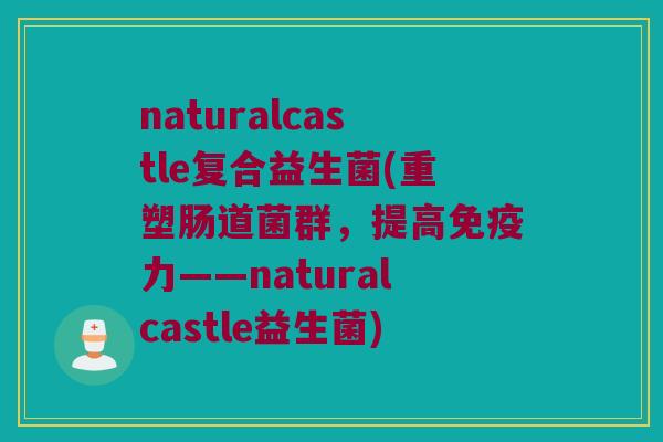 naturalcastle复合益生菌(重塑肠道菌群，提高免疫力——naturalcastle益生菌)
