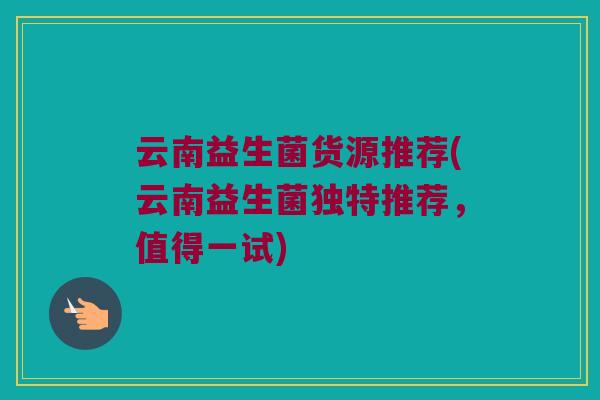 云南益生菌货源推荐(云南益生菌独特推荐，值得一试)