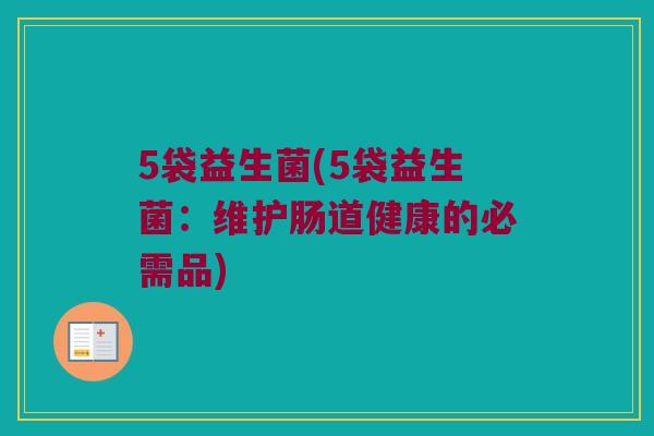 5袋益生菌(5袋益生菌:维护肠道健康的必需品) 5袋益生菌(5袋益生菌:维护肠道健康的必需品)