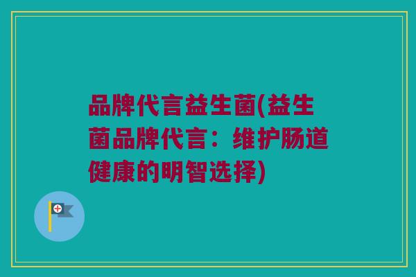 品牌代言益生菌(益生菌品牌代言:维护肠道健康的明智选择) 品牌代言益生菌(益生菌品牌代言:维护肠道健康的明智选择)