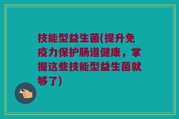 技能型益生菌(提升免疫力保护肠道健康，掌握这些技能型益生菌就够了)