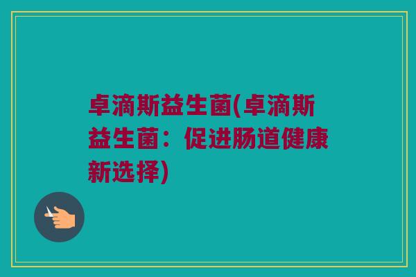 卓滴斯益生菌(卓滴斯益生菌：促进肠道健康新选择)