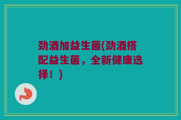劲酒加益生菌(劲酒搭配益生菌，全新健康选择！)