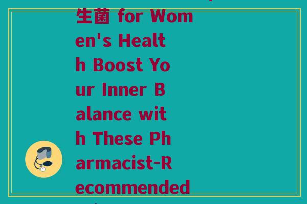 益生菌 药店(益生菌 for Women's Health Boost Your Inner Balance with These Pharmacist-Recommended Picks) 益生菌 药店(益生菌 for Women's Health Boost Your Inner Balance with These Pharmacist-Recommended Picks)