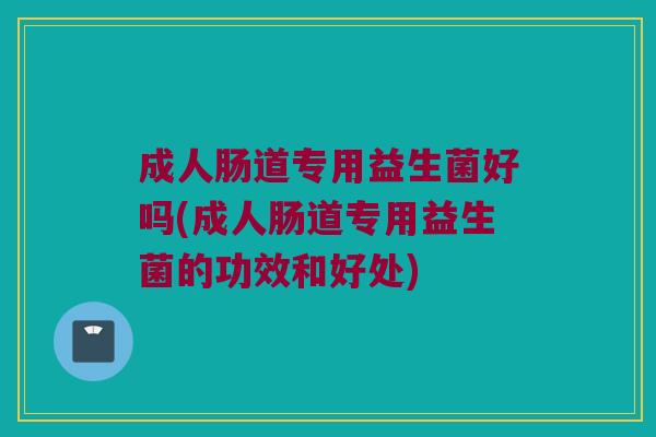 成人肠道专用益生菌好吗(成人肠道专用益生菌的功效和好处)