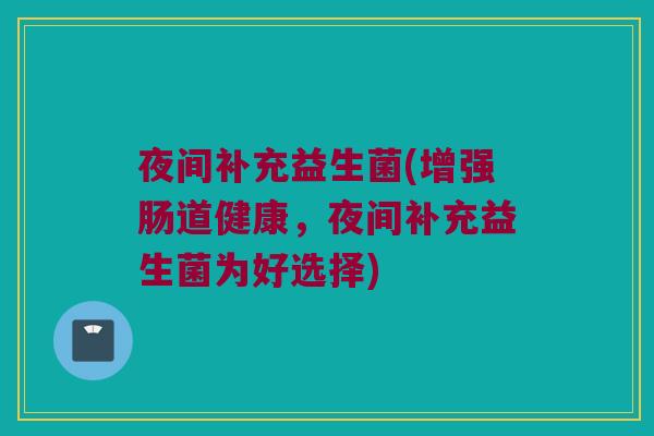 夜间补充益生菌(增强肠道健康，夜间补充益生菌为好选择)