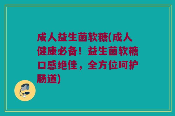 成人益生菌软糖(成人健康必备！益生菌软糖口感绝佳，全方位呵护肠道)