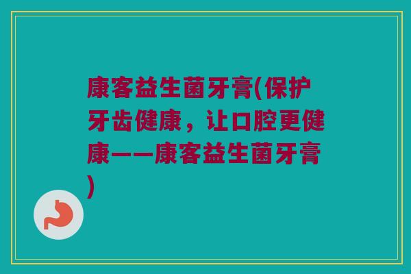 康客益生菌牙膏(保护牙齿健康，让口腔更健康——康客益生菌牙膏)