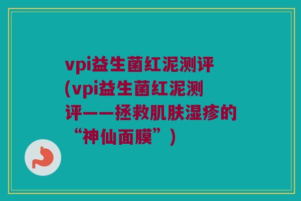 vpi益生菌红泥测评(vpi益生菌红泥测评——拯救肌肤湿疹的“神仙面膜”)