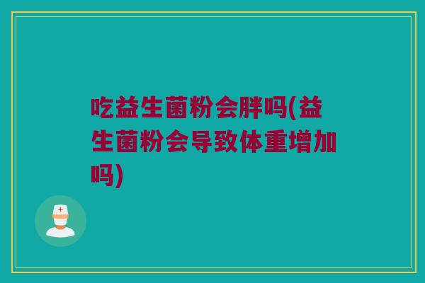 吃益生菌粉会胖吗(益生菌粉会导致体重增加吗)