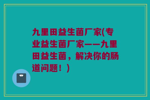 九里田益生菌厂家(专业益生菌厂家——九里田益生菌，解决你的肠道问题！)