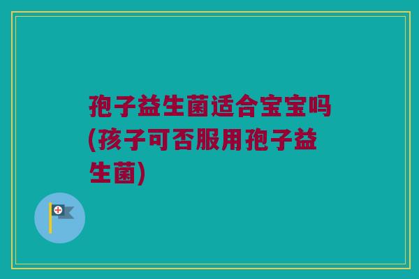 孢子益生菌适合宝宝吗(孩子可否服用孢子益生菌)
