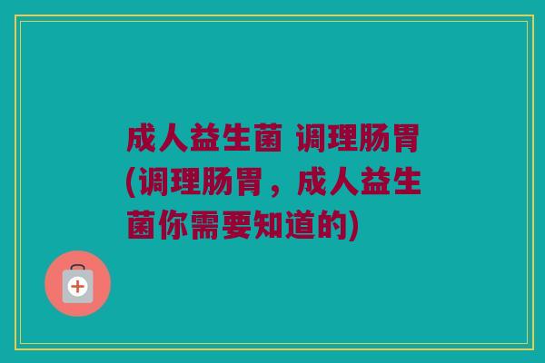 成人益生菌 调理肠胃(调理肠胃，成人益生菌你需要知道的)