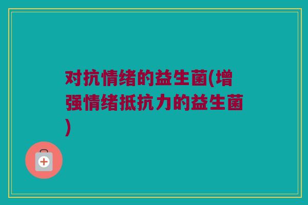 对抗情绪的益生菌(增强情绪的益生菌)