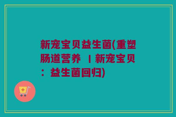 新宠宝贝益生菌(重塑肠道营养 丨新宠宝贝：益生菌回归)