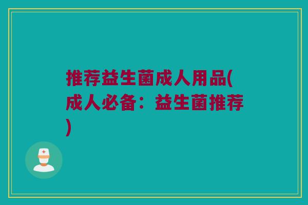 推荐益生菌成人用品(成人必备:益生菌推荐) 推荐益生菌成人用品(成人必备:益生菌推荐)