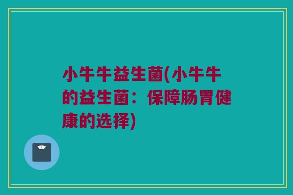 小牛牛益生菌(小牛牛的益生菌:保障肠胃健康的选择) 小牛牛益生菌(小牛牛的益生菌:保障肠胃健康的选择)