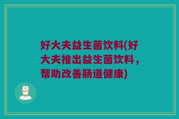 好大夫益生菌饮料(好大夫推出益生菌饮料，帮助改善肠道健康)