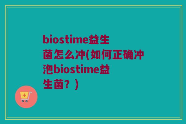 biostime益生菌怎么冲(如何正确冲泡biostime益生菌？)