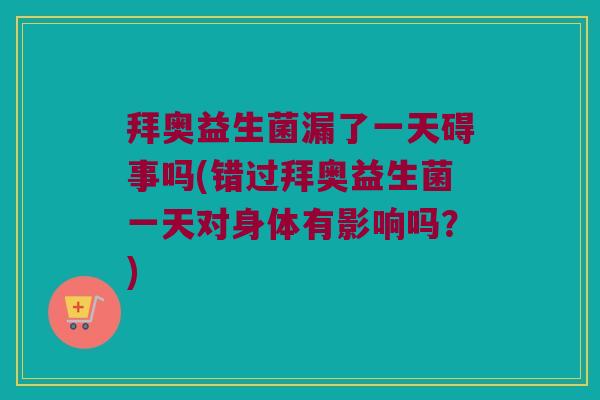 拜奥益生菌漏了一天碍事吗(错过拜奥益生菌一天对身体有影响吗？)