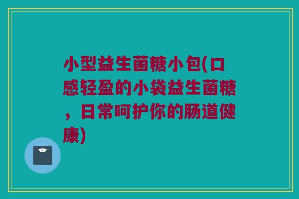小型益生菌糖小包(口感轻盈的小袋益生菌糖，日常呵护你的肠道健康)