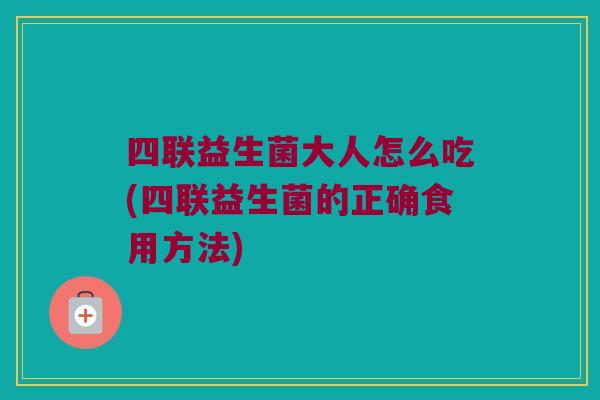 四联益生菌大人怎么吃(四联益生菌的正确食用方法)