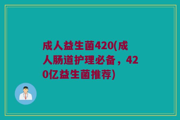 成人益生菌420(成人肠道护理必备，420亿益生菌推荐)