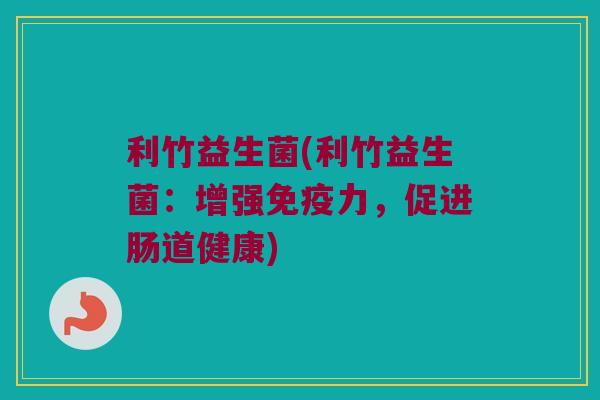 利竹益生菌(利竹益生菌:增强力,促进肠道健康) 利竹益生菌(利竹益生菌:增强力,促进肠道健康)
