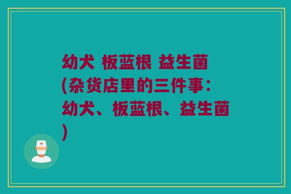 幼犬 板蓝根 益生菌(杂货店里的三件事：幼犬、板蓝根、益生菌)