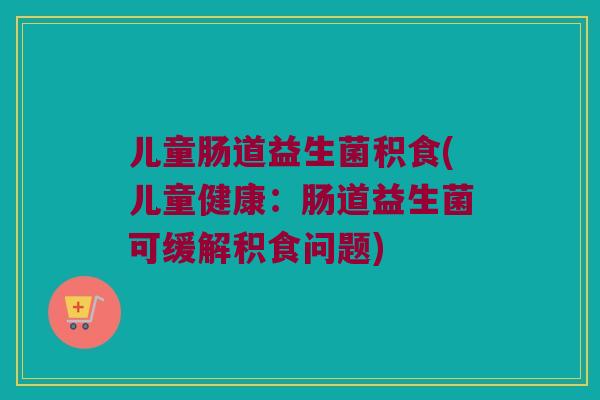 儿童肠道益生菌积食(儿童健康：肠道益生菌可缓解积食问题)