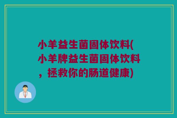 小羊益生菌固体饮料(小羊牌益生菌固体饮料，拯救你的肠道健康)