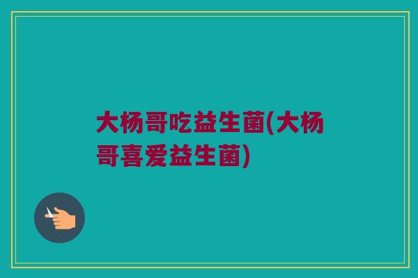 大杨哥吃益生菌(大杨哥喜爱益生菌)