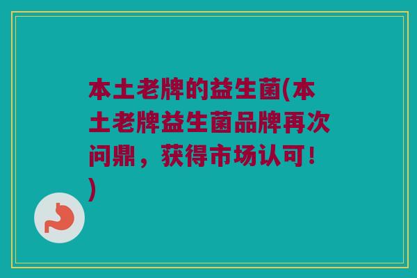 本土老牌的益生菌(本土老牌益生菌品牌再次问鼎,获得市场认可!) 本土老牌的益生菌(本土老牌益生菌品牌再次问鼎,获得市场认可!)