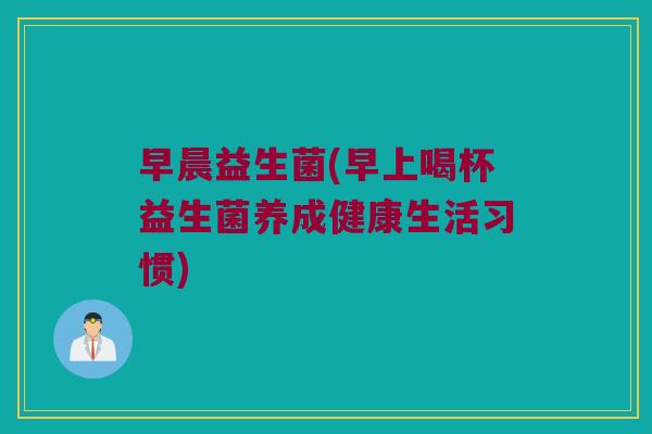 早晨益生菌(早上喝杯益生菌养成健康生活习惯)