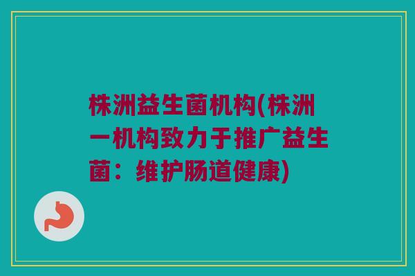 株洲益生菌机构(株洲一机构致力于推广益生菌：维护肠道健康)