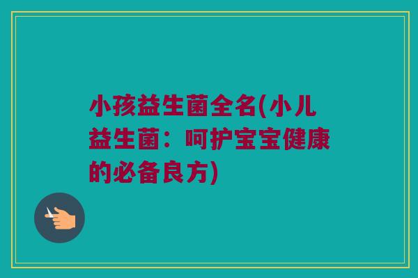 小孩益生菌全名(小儿益生菌：呵护宝宝健康的必备良方)