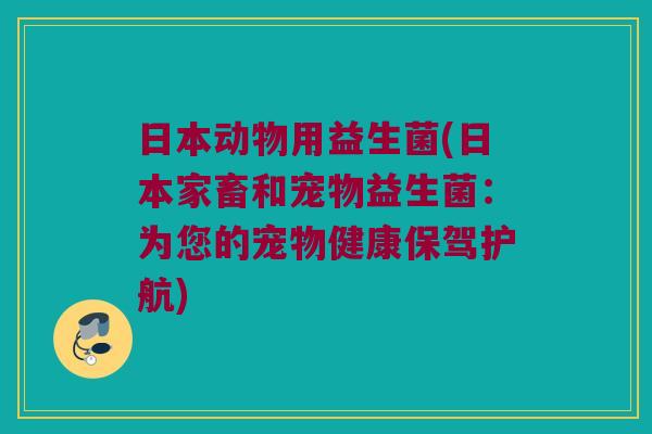 日本动物用益生菌(日本家畜和宠物益生菌：为您的宠物健康保驾护航)