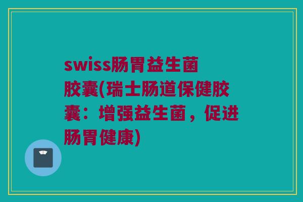 swiss肠胃益生菌胶囊(瑞士肠道保健胶囊：增强益生菌，促进肠胃健康)