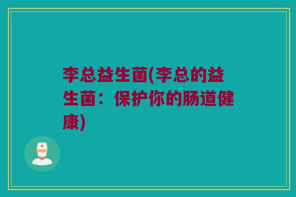 李总益生菌(李总的益生菌:保护你的肠道健康) 李总益生菌(李总的益生菌:保护你的肠道健康)