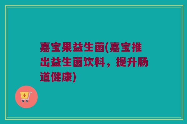 嘉宝果益生菌(嘉宝推出益生菌饮料，提升肠道健康)