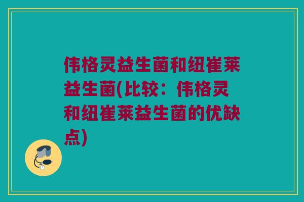 伟格灵益生菌和纽崔莱益生菌(比较：伟格灵和纽崔莱益生菌的优缺点)