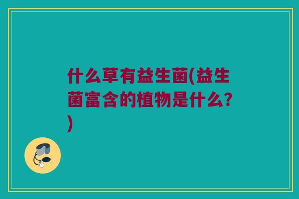 什么草有益生菌(益生菌富含的植物是什么?) 什么草有益生菌(益生菌富含的植物是什么?)