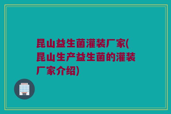昆山益生菌灌装厂家(昆山生产益生菌的灌装厂家介绍) 昆山益生菌灌装厂家(昆山生产益生菌的灌装厂家介绍)
