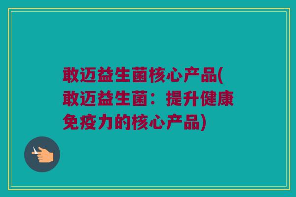 敢迈益生菌核心产品(敢迈益生菌：提升健康免疫力的核心产品)