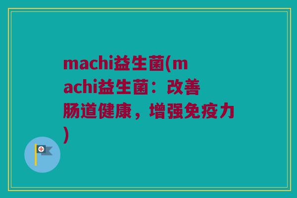 machi益生菌(machi益生菌：改善肠道健康，增强免疫力)